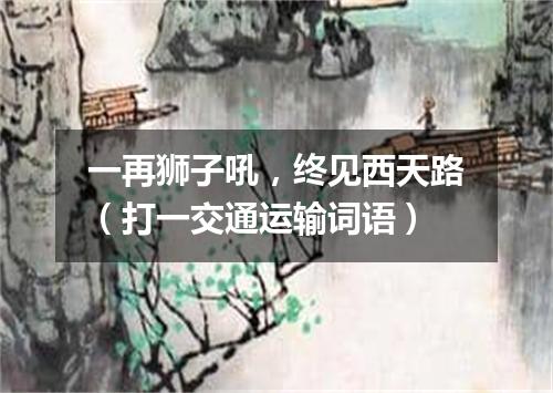 一再狮子吼，终见西天路（打一交通运输词语）