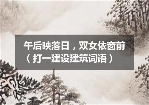 午后映落日，双女依窗前（打一建设建筑词语）