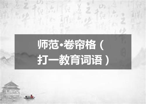 师范·卷帘格（打一教育词语）