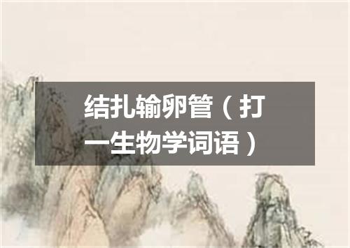 结扎输卵管（打一生物学词语）