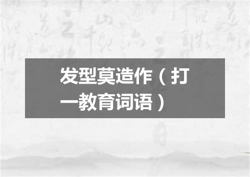 发型莫造作（打一教育词语）