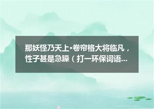 那妖怪乃天上·卷帘格大将临凡，性子甚是急躁（打一环保词语）