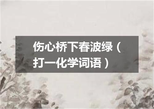 伤心桥下春波绿（打一化学词语）