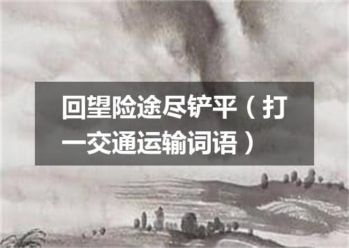 回望险途尽铲平（打一交通运输词语）