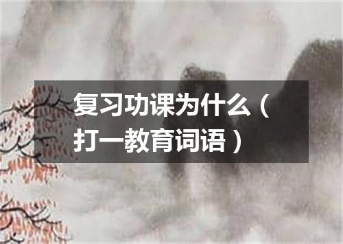 复习功课为什么（打一教育词语）