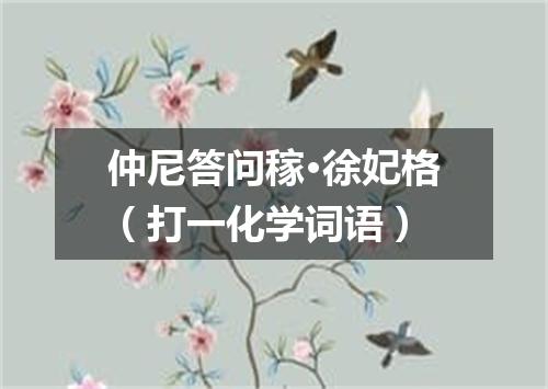 仲尼答问稼·徐妃格（打一化学词语）