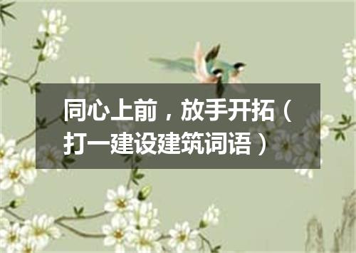 同心上前，放手开拓（打一建设建筑词语）