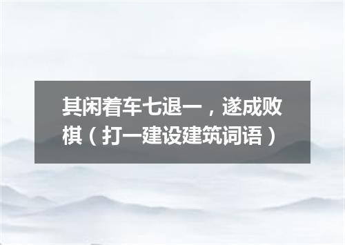 其闲着车七退一，遂成败棋（打一建设建筑词语）