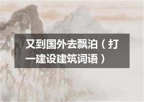 又到国外去飘泊（打一建设建筑词语）