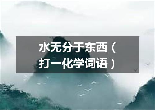 水无分于东西（打一化学词语）