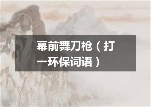 幕前舞刀枪（打一环保词语）