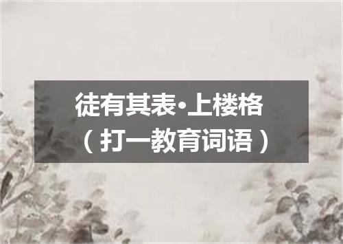 徒有其表·上楼格（打一教育词语）