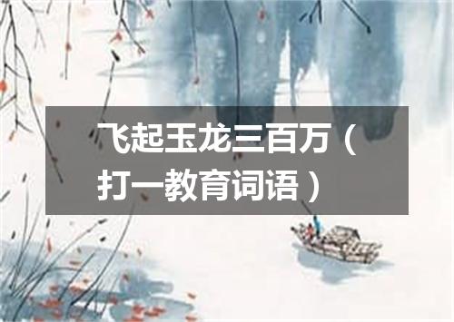 飞起玉龙三百万（打一教育词语）
