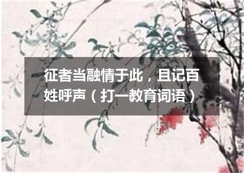 征者当融情于此，且记百姓呼声（打一教育词语）