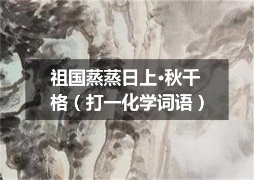 祖国蒸蒸日上·秋千格（打一化学词语）