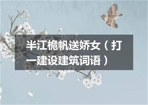 半江桅帆送娇女（打一建设建筑词语）