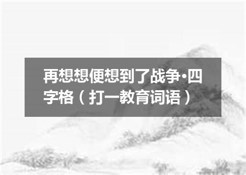 再想想便想到了战争·四字格（打一教育词语）