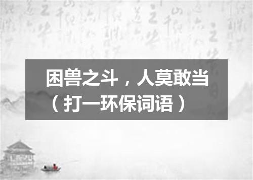 困兽之斗，人莫敢当（打一环保词语）