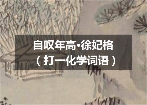 自叹年高·徐妃格（打一化学词语）