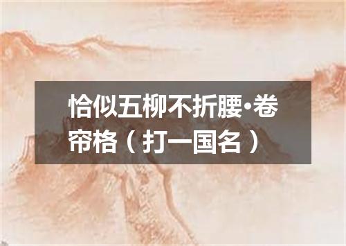恰似五柳不折腰·卷帘格（打一国名）