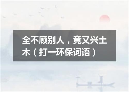 全不顾别人，竟又兴土木（打一环保词语）