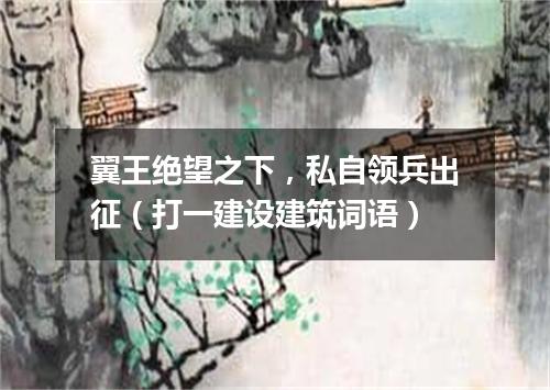 翼王绝望之下，私自领兵出征（打一建设建筑词语）