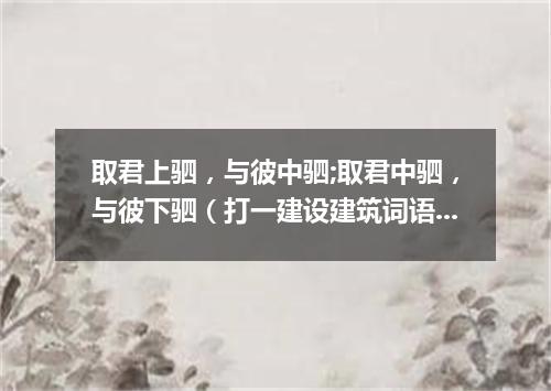 取君上驷，与彼中驷;取君中驷，与彼下驷（打一建设建筑词语）