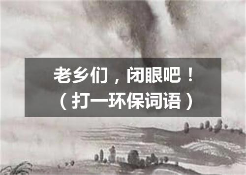 老乡们，闭眼吧！（打一环保词语）