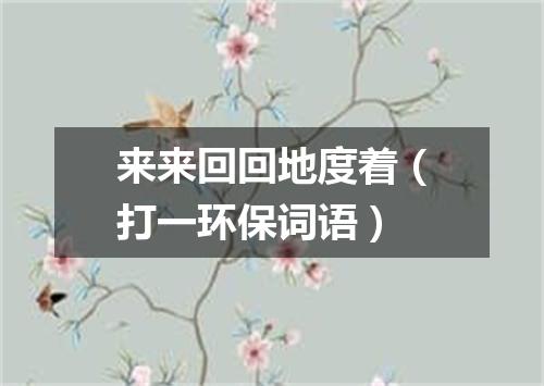 来来回回地度着（打一环保词语）