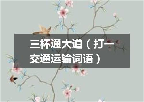 三杯通大道（打一交通运输词语）