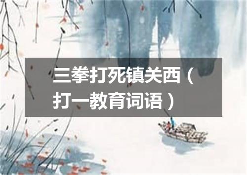 三拳打死镇关西（打一教育词语）