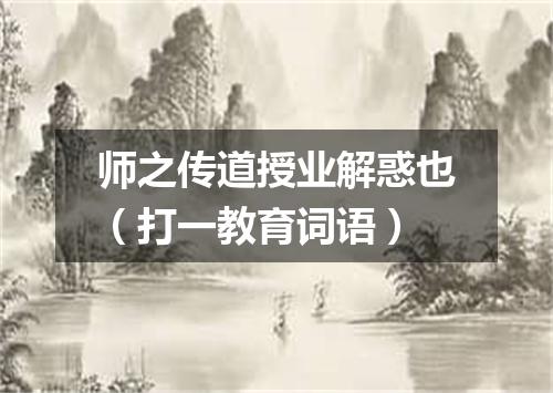 师之传道授业解惑也（打一教育词语）
