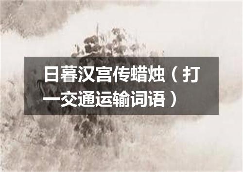 日暮汉宫传蜡烛（打一交通运输词语）