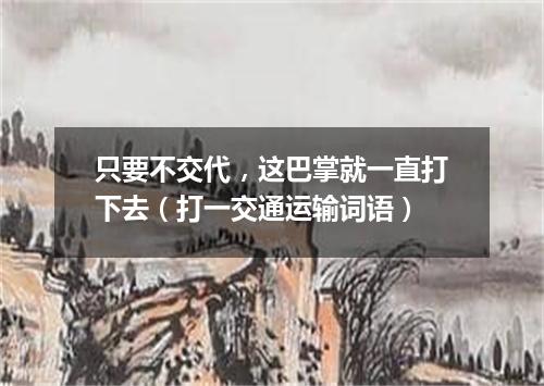 只要不交代，这巴掌就一直打下去（打一交通运输词语）