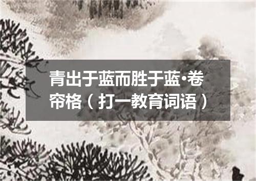 青出于蓝而胜于蓝·卷帘格（打一教育词语）