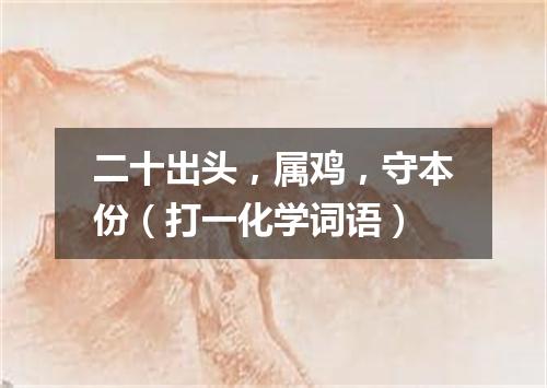 二十出头，属鸡，守本份（打一化学词语）
