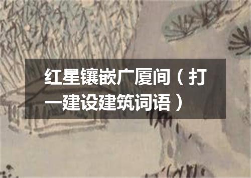 红星镶嵌广厦间（打一建设建筑词语）