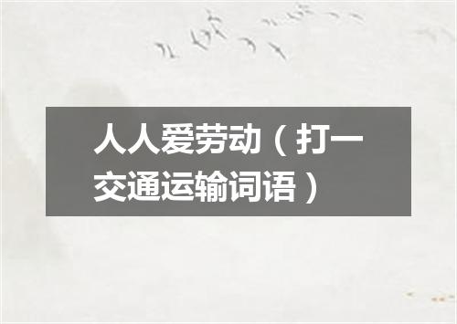人人爱劳动（打一交通运输词语）