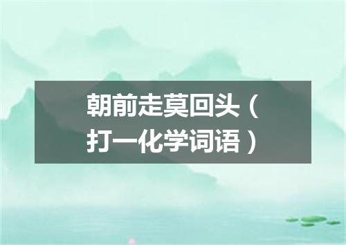 朝前走莫回头（打一化学词语）