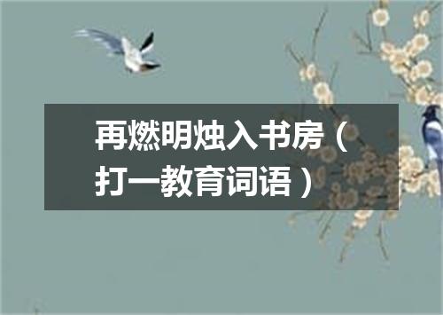 再燃明烛入书房（打一教育词语）