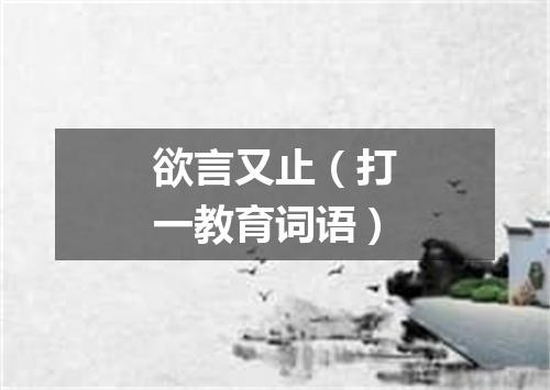 欲言又止（打一教育词语）