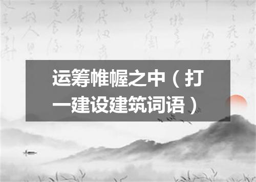 运筹帷幄之中（打一建设建筑词语）