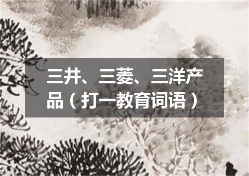 三井、三菱、三洋产品（打一教育词语）