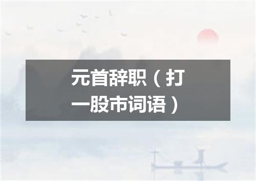 元首辞职（打一股市词语）