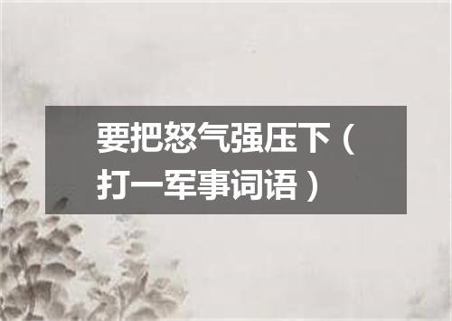 要把怒气强压下（打一军事词语）