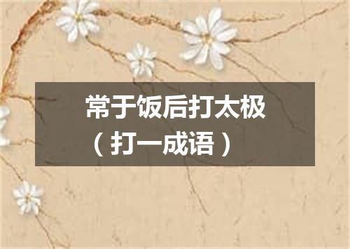 常于饭后打太极（打一成语）