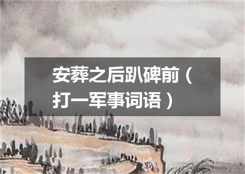 安葬之后趴碑前（打一军事词语）