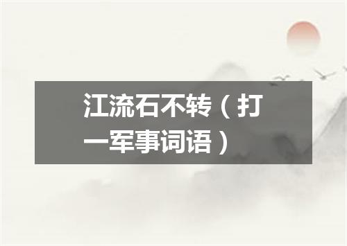 江流石不转（打一军事词语）