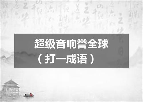 超级音响誉全球（打一成语）
