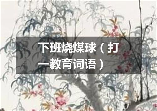 下班烧煤球（打一教育词语）